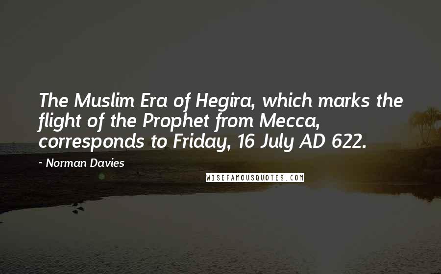 Norman Davies Quotes: The Muslim Era of Hegira, which marks the flight of the Prophet from Mecca, corresponds to Friday, 16 July AD 622.