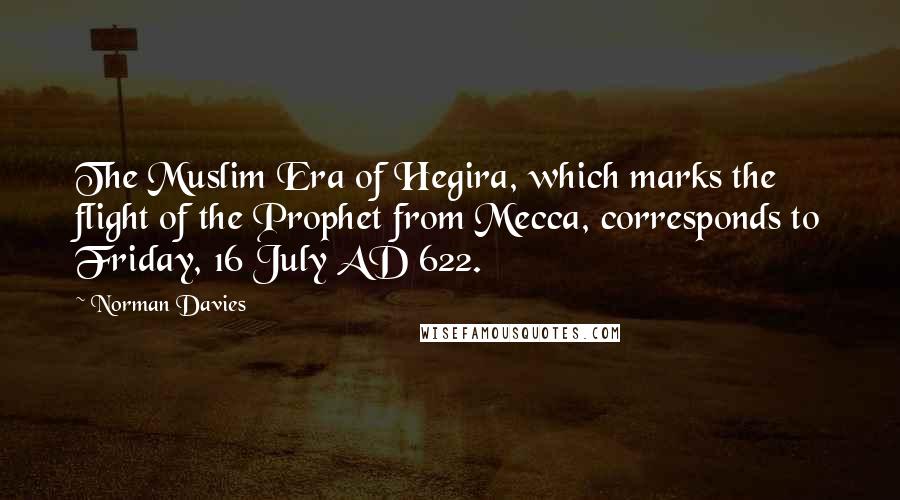 Norman Davies Quotes: The Muslim Era of Hegira, which marks the flight of the Prophet from Mecca, corresponds to Friday, 16 July AD 622.