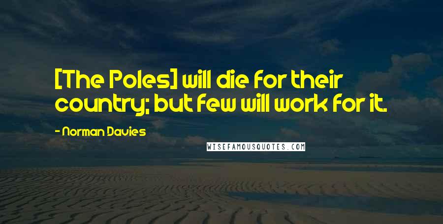 Norman Davies Quotes: [The Poles] will die for their country; but few will work for it.
