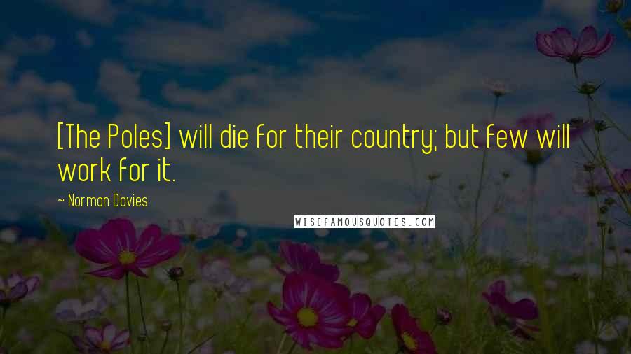 Norman Davies Quotes: [The Poles] will die for their country; but few will work for it.