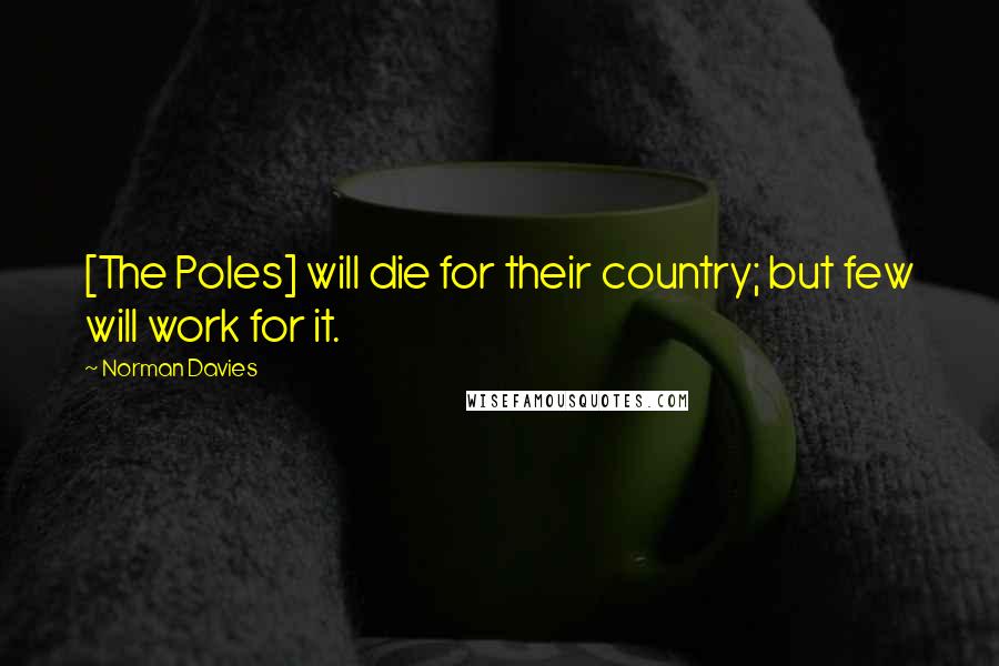 Norman Davies Quotes: [The Poles] will die for their country; but few will work for it.