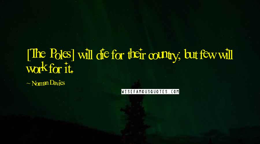 Norman Davies Quotes: [The Poles] will die for their country; but few will work for it.