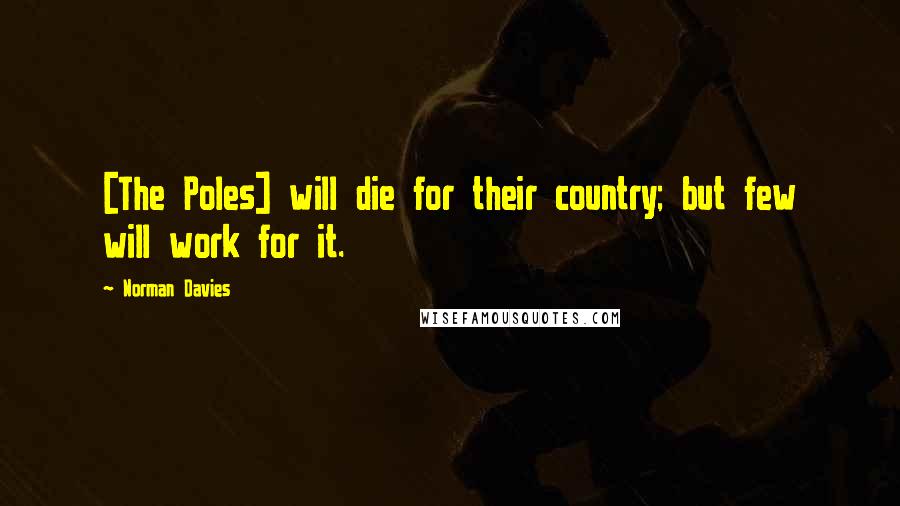 Norman Davies Quotes: [The Poles] will die for their country; but few will work for it.