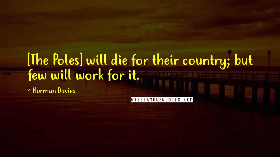 Norman Davies Quotes: [The Poles] will die for their country; but few will work for it.