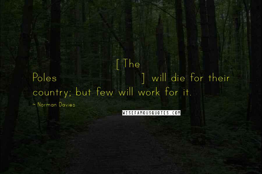 Norman Davies Quotes: [The Poles] will die for their country; but few will work for it.