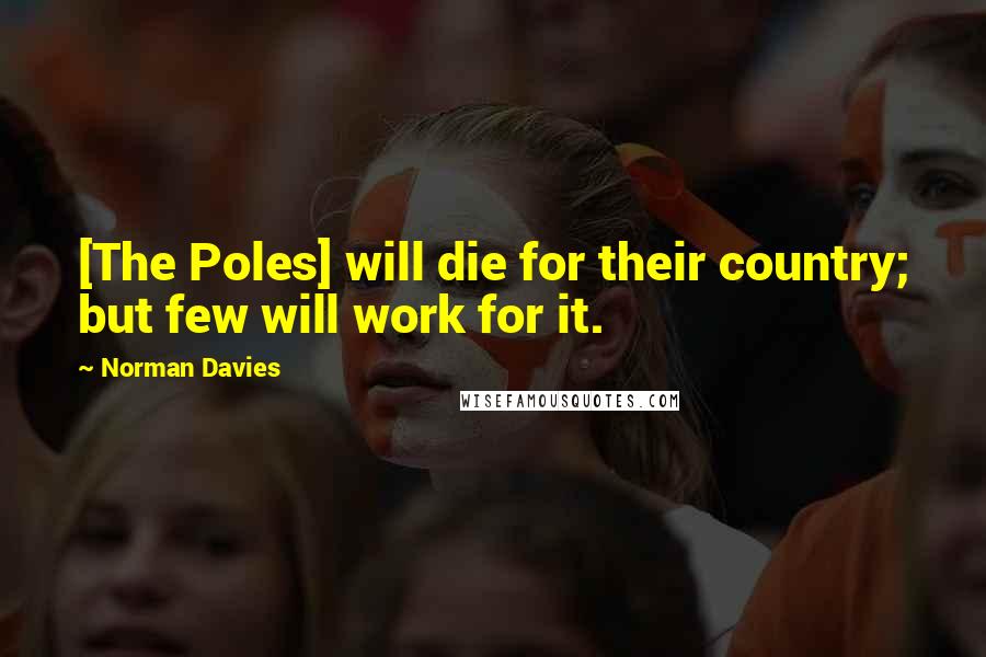 Norman Davies Quotes: [The Poles] will die for their country; but few will work for it.