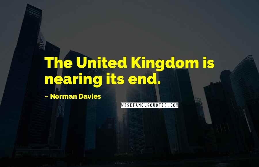 Norman Davies Quotes: The United Kingdom is nearing its end.