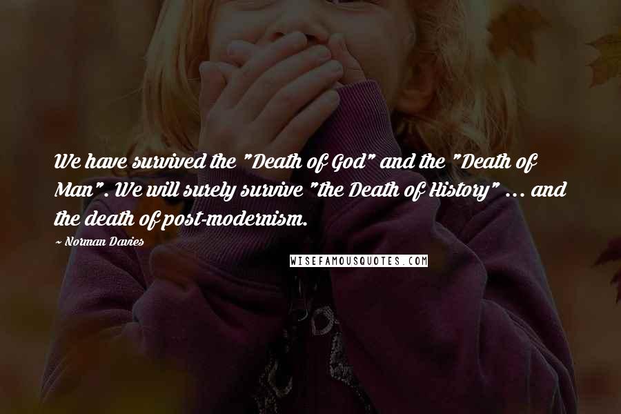Norman Davies Quotes: We have survived the "Death of God" and the "Death of Man". We will surely survive "the Death of History" ... and the death of post-modernism.