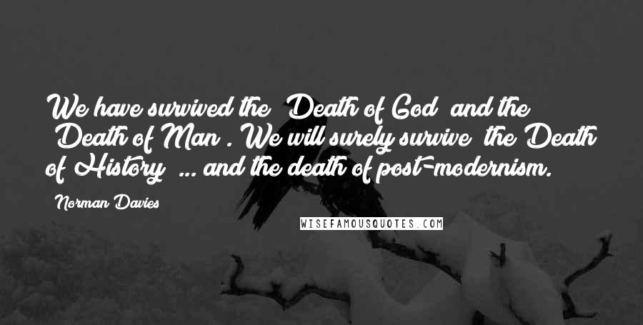 Norman Davies Quotes: We have survived the "Death of God" and the "Death of Man". We will surely survive "the Death of History" ... and the death of post-modernism.