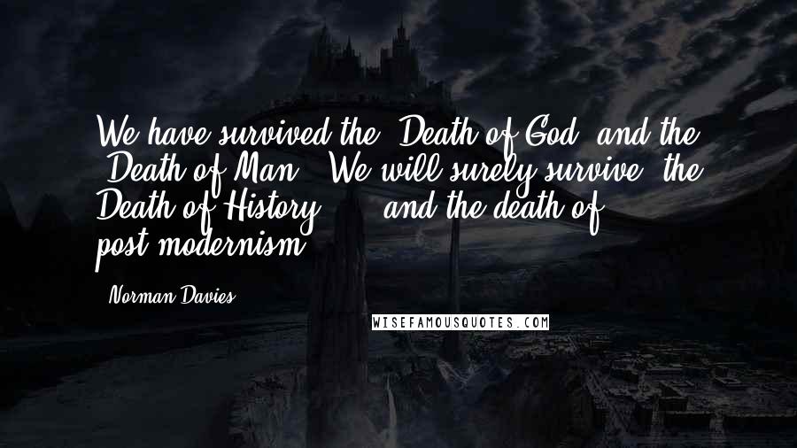 Norman Davies Quotes: We have survived the "Death of God" and the "Death of Man". We will surely survive "the Death of History" ... and the death of post-modernism.