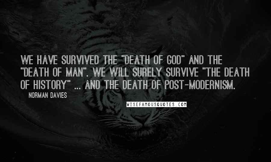 Norman Davies Quotes: We have survived the "Death of God" and the "Death of Man". We will surely survive "the Death of History" ... and the death of post-modernism.