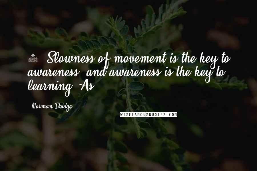 Norman Doidge Quotes: 6. Slowness of movement is the key to awareness, and awareness is the key to learning. As