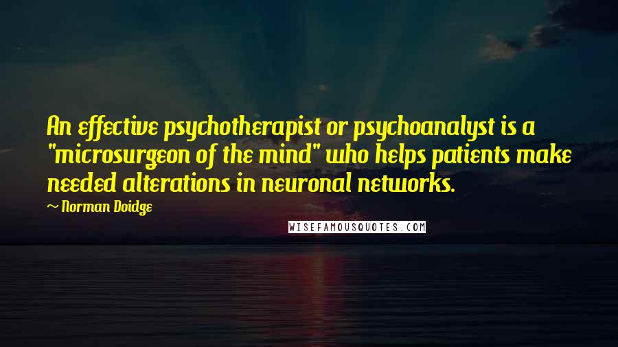 Norman Doidge Quotes: An effective psychotherapist or psychoanalyst is a "microsurgeon of the mind" who helps patients make needed alterations in neuronal networks.