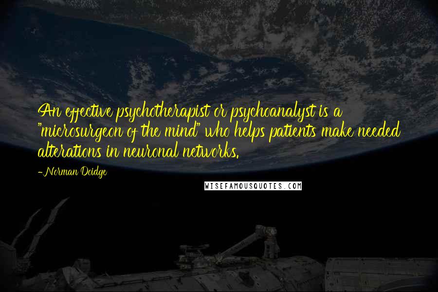 Norman Doidge Quotes: An effective psychotherapist or psychoanalyst is a "microsurgeon of the mind" who helps patients make needed alterations in neuronal networks.