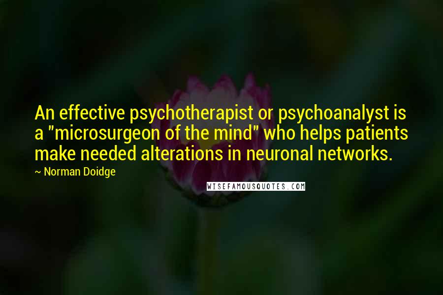 Norman Doidge Quotes: An effective psychotherapist or psychoanalyst is a "microsurgeon of the mind" who helps patients make needed alterations in neuronal networks.