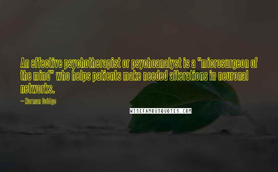 Norman Doidge Quotes: An effective psychotherapist or psychoanalyst is a "microsurgeon of the mind" who helps patients make needed alterations in neuronal networks.