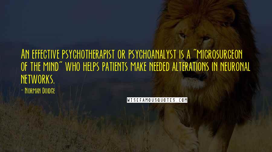 Norman Doidge Quotes: An effective psychotherapist or psychoanalyst is a "microsurgeon of the mind" who helps patients make needed alterations in neuronal networks.