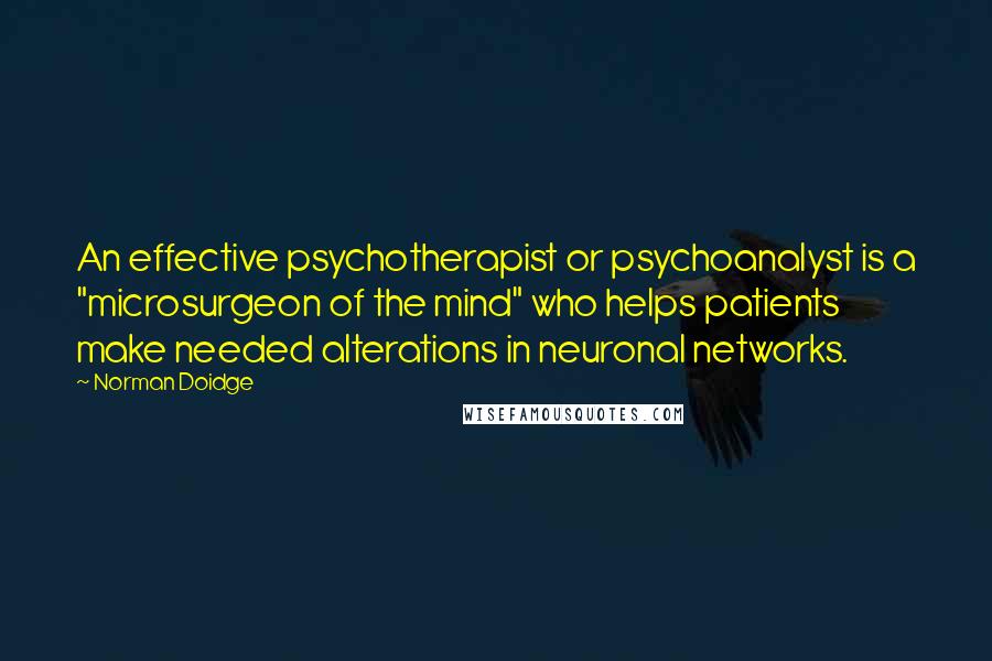 Norman Doidge Quotes: An effective psychotherapist or psychoanalyst is a "microsurgeon of the mind" who helps patients make needed alterations in neuronal networks.