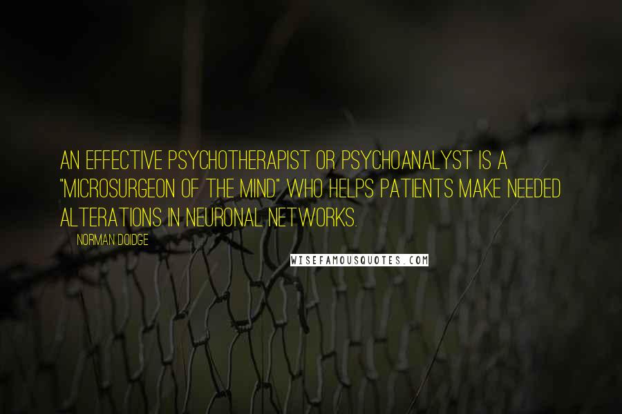 Norman Doidge Quotes: An effective psychotherapist or psychoanalyst is a "microsurgeon of the mind" who helps patients make needed alterations in neuronal networks.