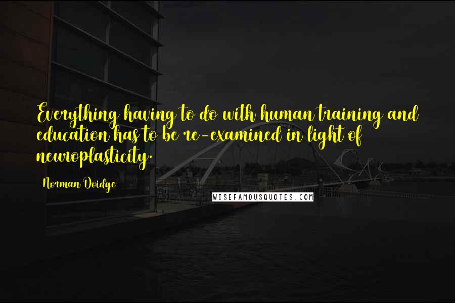 Norman Doidge Quotes: Everything having to do with human training and education has to be re-examined in light of neuroplasticity.