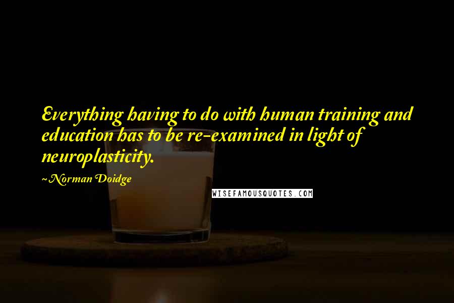 Norman Doidge Quotes: Everything having to do with human training and education has to be re-examined in light of neuroplasticity.