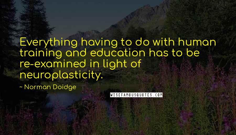 Norman Doidge Quotes: Everything having to do with human training and education has to be re-examined in light of neuroplasticity.