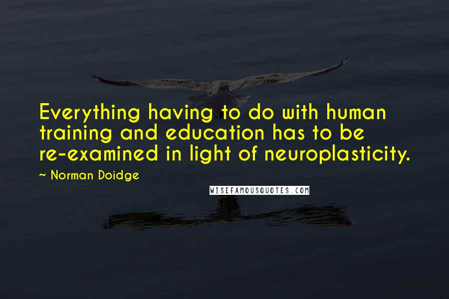 Norman Doidge Quotes: Everything having to do with human training and education has to be re-examined in light of neuroplasticity.