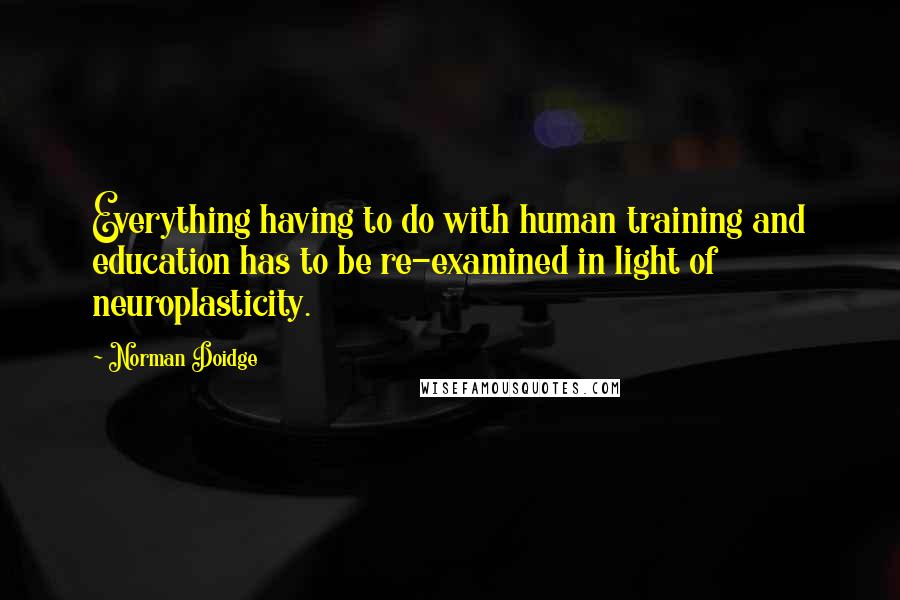 Norman Doidge Quotes: Everything having to do with human training and education has to be re-examined in light of neuroplasticity.