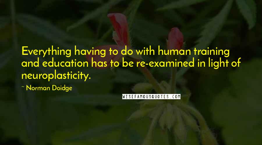 Norman Doidge Quotes: Everything having to do with human training and education has to be re-examined in light of neuroplasticity.
