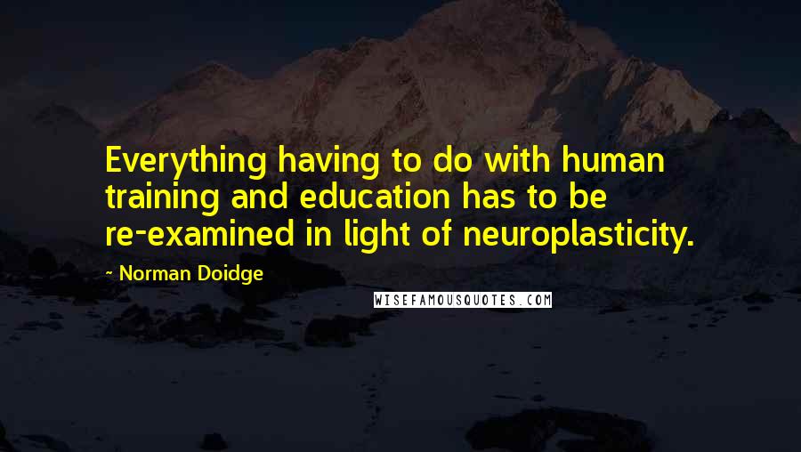 Norman Doidge Quotes: Everything having to do with human training and education has to be re-examined in light of neuroplasticity.