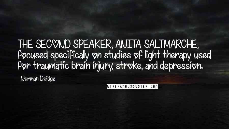 Norman Doidge Quotes: THE SECOND SPEAKER, ANITA SALTMARCHE, focused specifically on studies of light therapy used for traumatic brain injury, stroke, and depression.