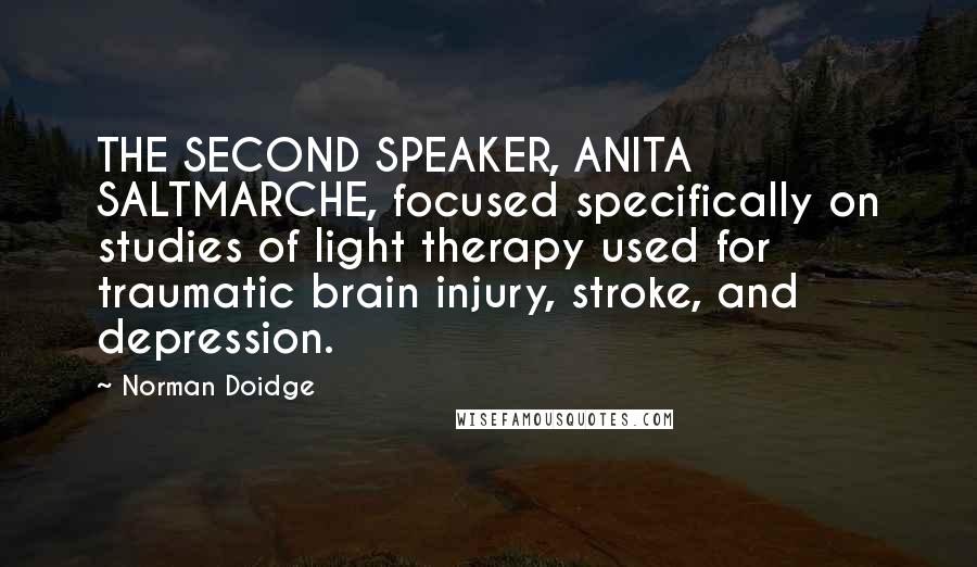 Norman Doidge Quotes: THE SECOND SPEAKER, ANITA SALTMARCHE, focused specifically on studies of light therapy used for traumatic brain injury, stroke, and depression.