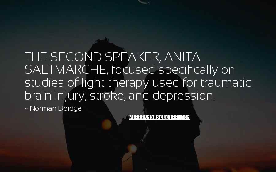 Norman Doidge Quotes: THE SECOND SPEAKER, ANITA SALTMARCHE, focused specifically on studies of light therapy used for traumatic brain injury, stroke, and depression.