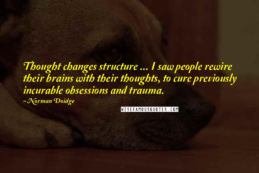 Norman Doidge Quotes: Thought changes structure ... I saw people rewire their brains with their thoughts, to cure previously incurable obsessions and trauma.