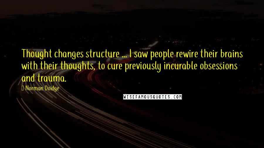 Norman Doidge Quotes: Thought changes structure ... I saw people rewire their brains with their thoughts, to cure previously incurable obsessions and trauma.