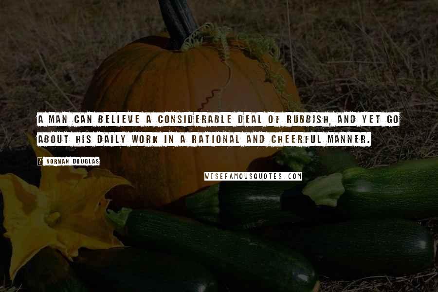 Norman Douglas Quotes: A man can believe a considerable deal of rubbish, and yet go about his daily work in a rational and cheerful manner.