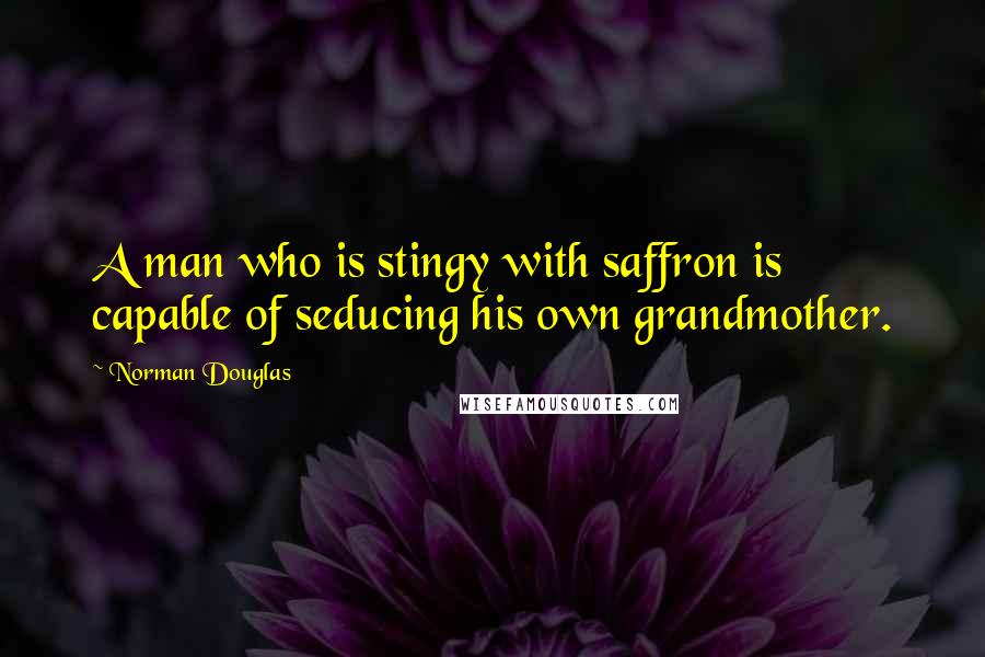Norman Douglas Quotes: A man who is stingy with saffron is capable of seducing his own grandmother.