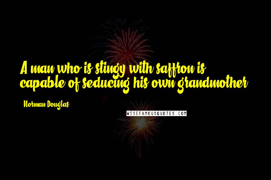 Norman Douglas Quotes: A man who is stingy with saffron is capable of seducing his own grandmother.