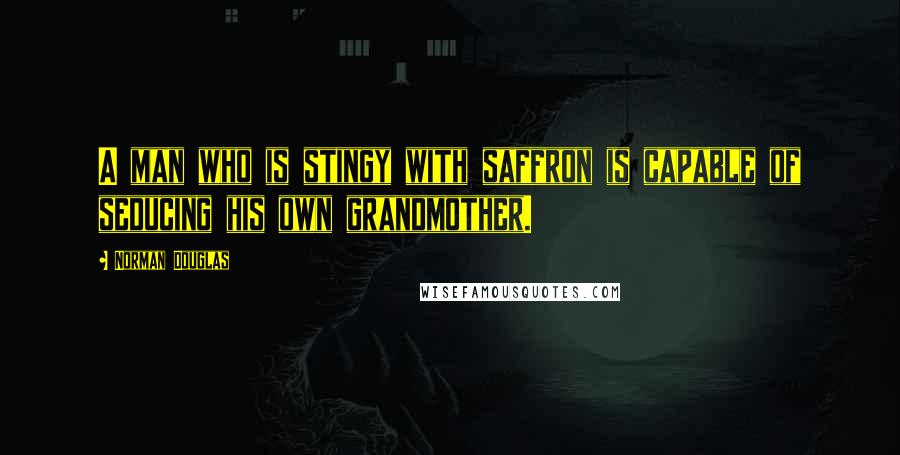 Norman Douglas Quotes: A man who is stingy with saffron is capable of seducing his own grandmother.