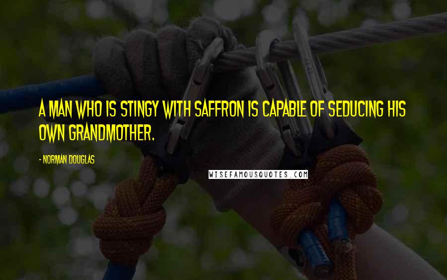 Norman Douglas Quotes: A man who is stingy with saffron is capable of seducing his own grandmother.
