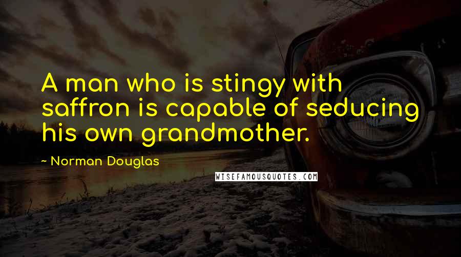 Norman Douglas Quotes: A man who is stingy with saffron is capable of seducing his own grandmother.