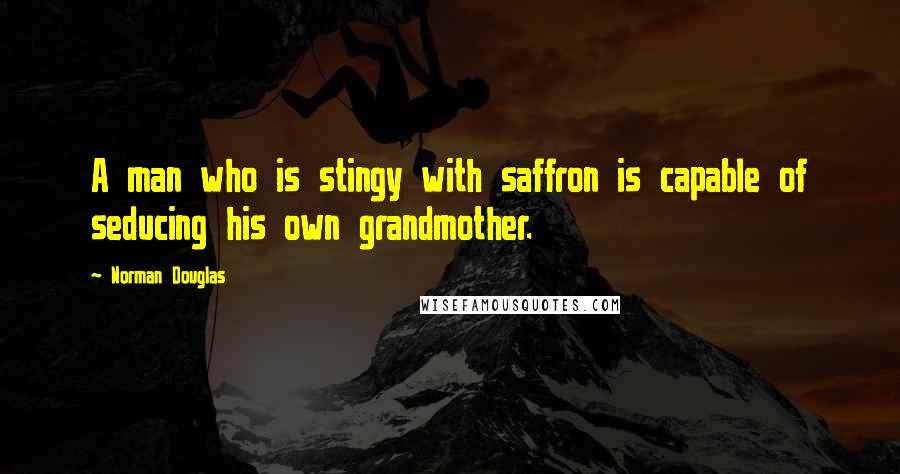 Norman Douglas Quotes: A man who is stingy with saffron is capable of seducing his own grandmother.