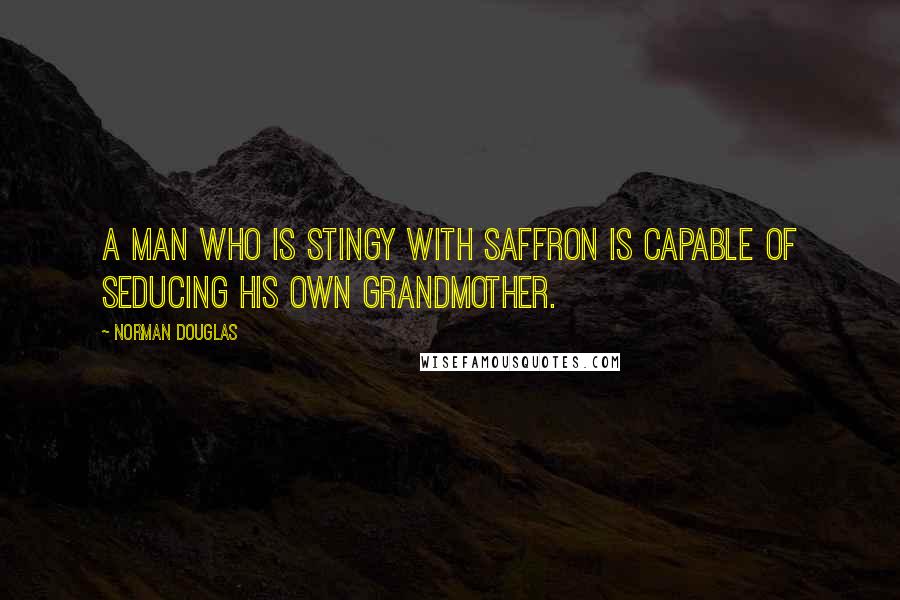 Norman Douglas Quotes: A man who is stingy with saffron is capable of seducing his own grandmother.