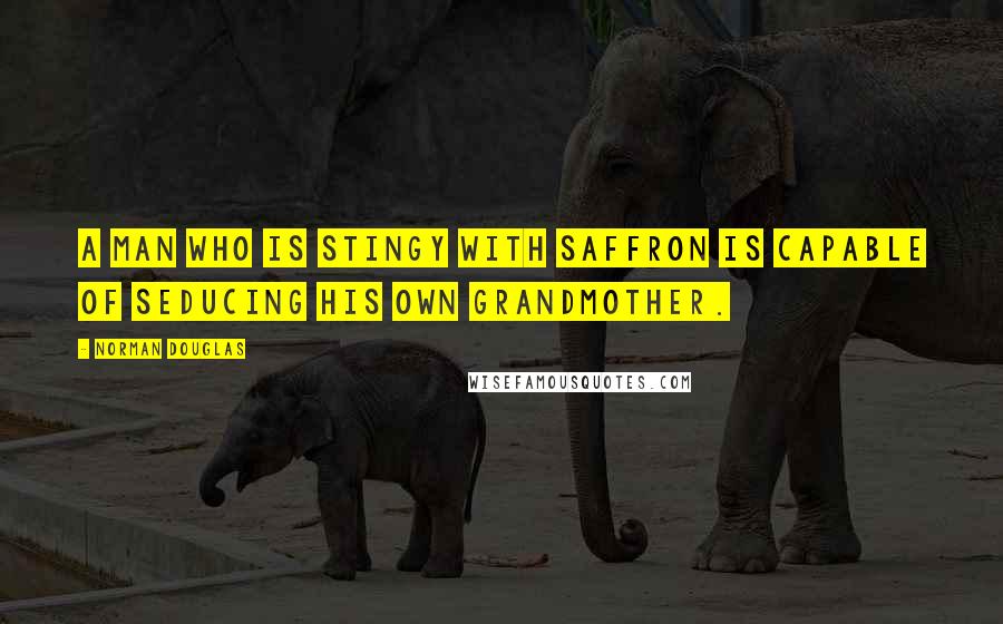 Norman Douglas Quotes: A man who is stingy with saffron is capable of seducing his own grandmother.