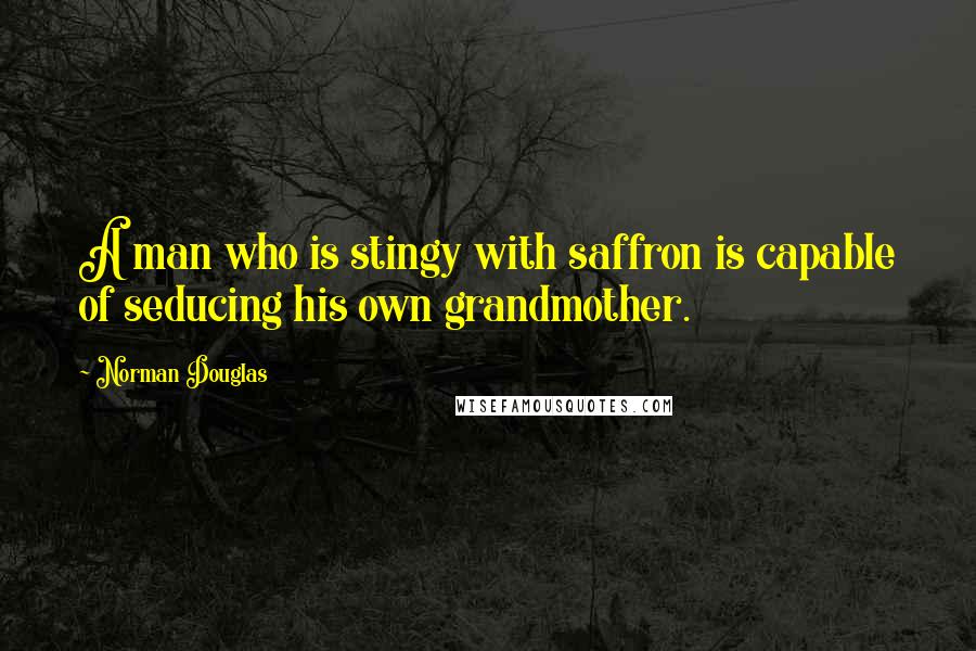 Norman Douglas Quotes: A man who is stingy with saffron is capable of seducing his own grandmother.
