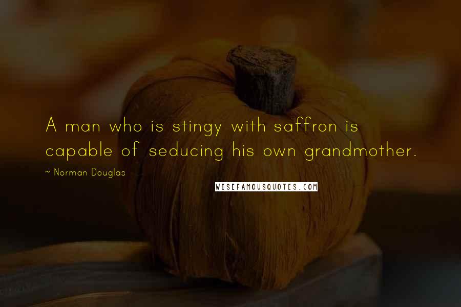 Norman Douglas Quotes: A man who is stingy with saffron is capable of seducing his own grandmother.