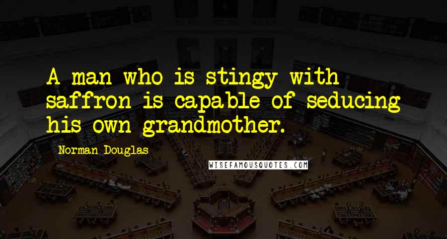 Norman Douglas Quotes: A man who is stingy with saffron is capable of seducing his own grandmother.