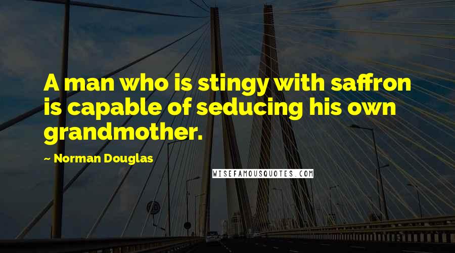 Norman Douglas Quotes: A man who is stingy with saffron is capable of seducing his own grandmother.