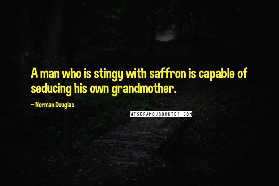 Norman Douglas Quotes: A man who is stingy with saffron is capable of seducing his own grandmother.
