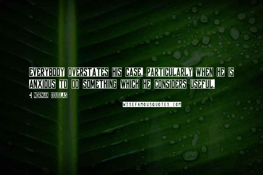 Norman Douglas Quotes: Everybody overstates his case, particularly when he is anxious to do something which he considers useful.